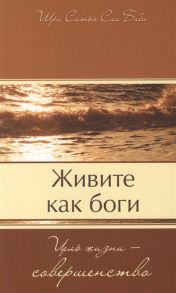 Бхагаван Шри Сатья Саи Баба Живите как боги Цель жизни - совершенство