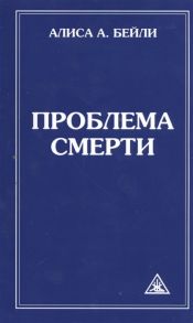 Бейли А. Проблема смерти Выдержки из произведений Алисы А Бейли и Тибетского Учителя Джуала Кхуула 6-е издание