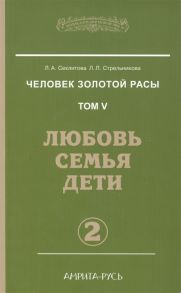 Секлитова Л., Стрельникова Л. Человек золотой расы Том 5 Любовь семья дети Часть 2