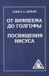 Бейли А. От Вифлеема до Голгофы Посвящения Иисуса