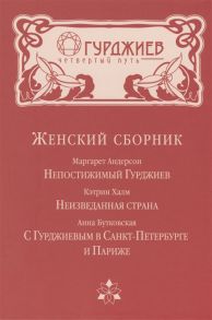 Андерсон М., Халм К., Бутковская А. Женский сборник Непостижимый Гурджиев Неизведанная страна С Гурджиевым в Санкт-Петербурге и Париже