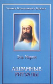 Профет М., Профет Э. Ашрамные ритуалы Вознесенного Владыки Эль Мории для членов всемирного Ашрама Владыки