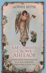 Верче Д. Как слышать своих ангелов Пошаговое руководство для достижения гармонии и счастья