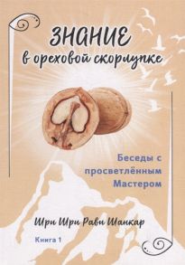 Шри Шри Рави Шанкар Беседы с просветленным Мастером Книга 1 Знание в ореховой скорлупке