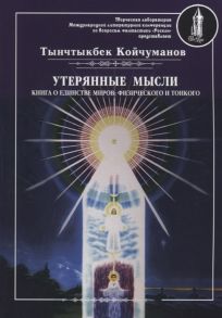 Койчуманов Т. Утерянные мысли Книга о единстве миров физического и тонкого Том 1