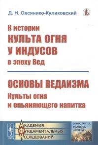 Овсянико-Куликовский Д. К истории культа огня у индусов в эпоху Вед Основы ведаизма Культы огня и опьяняющего напитка