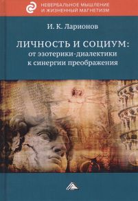 Ларионов И. Личность и социум от эзотерики-диалектики к синергии преображения на основе системного анализа личного опыта многих десятилетий сжатого в интенсивном времени