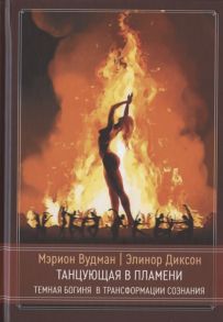 Вудман М., Диксон Э. Танцующая в пламени Темная богиня в трансформации сознания