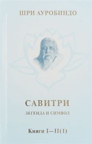 Ауробиндо Ш. Савитри Легенда и символ Том 1 Книги I II часть 1