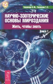 Тихоплав В., Тихоплав Т. Научно-эзотерические основы мироздания Жить - чтобы знать Книга 1