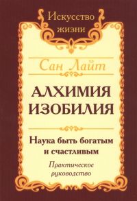 Сан Лайт (Неаполитанский С.М.) Алхимия изобилия Наука быть богатым и счастливым Практическое руководство