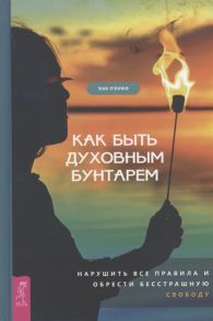 О'Кифф Ж. Как быть духовным бунтарем Нарушить все правила и обрести бесстрашную свободу