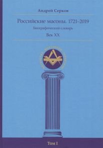 Серков А. Российские масоны 1721 2019 Биографический словарь Век XX Том I