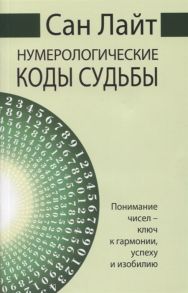 Сан Лайт (Неаполитанский С.М.) Нумерологические коды судьбы Понимание чисел - ключ к гармонии успеху и изобилию