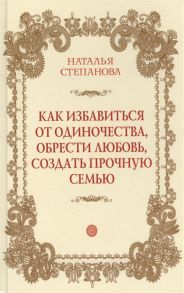 Степанова Н. Как избавиться от одиночества обрести любовь создать прочную семью