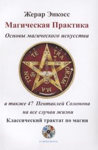 Энкосс Ж. Магическая практика Основы магического искусства а также 47 Пентаклей Соломона на все случаи жизни Классический трактат по магии