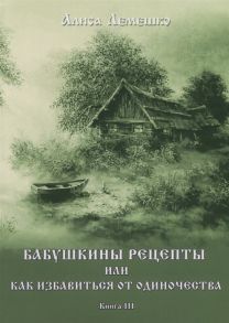 Лемешко А. (сост.) Бабушкины рецепты или как избавиться от одиночества Книга III