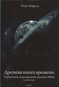 Моррель Т. Древняя книга времени Часть II Утраченные коды времени племени Майя Толкование карт