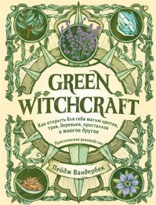 Вандербек П. Green Witchcraft Как открыть для себя магию цветов трав деревьев кристаллов и многое другое Практическое руководство