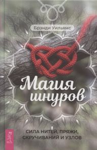 Уильямс Б. Магия шнуров сила нитей пряжи скручиваний и узлов