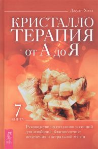 Холл Дж. Кристаллотерапия от А до Я Книга 7 Руководство по созданию эссенций для изобилия благополучия исцеления и астральной магии