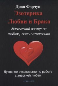 Форчун Д. Эзотерика любви и брака Магический взгляд на любовь секс и отношения Духовное руководство по работе с энергией любви