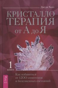 Холл Дж. Кристаллотерапия от А до Я Книга 1 Как избавиться от 1200 симптомов и болезненных состояний