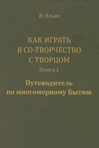 Ильин В. Как играть в Со-Творчество с Творцом Книга 1 Путеводитель по многомерному Бытию