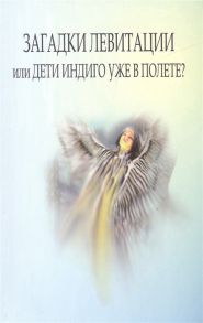 Дорофей Г, Гант В. (сост.) Загадки левитации или Дети индиго уже в полете Факты догадки гипотезы