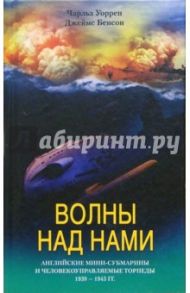 Волны над нами. Английские мини-субмарины и человекоуправляемые торпеды. 1939-1945 гг. / Уоррен Чарльз