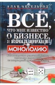 Все, что мне известно о бизнесе, я узнал, играя в "Монополию". Как построить успешный бизнес / Аксельрод Алан