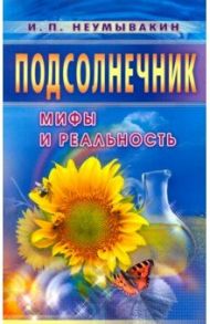 Подсолнечник. Мифы и реальность / Неумывакин Иван Павлович