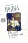 Водка известная и неизвестная: XIV-XX века / Григорьева В. З.