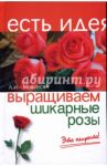 Выращиваем шикарные розы - это непросто! / Мовсесян Любовь Ивановна