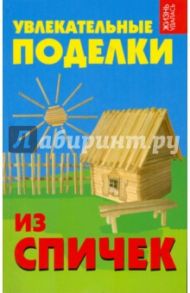 Увлекательные поделки из спичек / Дубовицкая Елена Геннадиевна