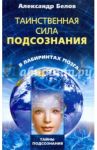 Таинственная сила подсознания. В лабиринтах мозга / Белов Александр Иванович
