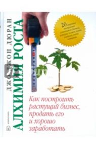 Алхимия роста. Как построить растущий бизнес, продать его и хорошо заработать / Дюран Джон Джо