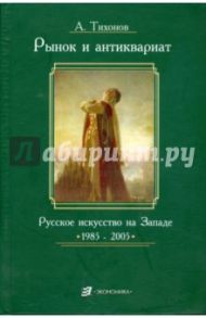 Рынок и антиквариат. Русское искусство на Западе. 1985-2005 / Тихонов Александр Александрович