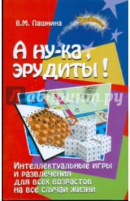 А ну-ка, эрудиты! Интеллектуальные игры и развлечения для всех возрастов на все случаи жизни / Пашнина Вера Михайловна