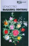 Искусство вышивки лентами / Чернова Алла Геннадиевна, Чернова Елена Ивановна