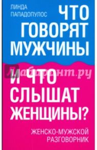 Что говорят мужчины и что слышат женщины? Женско-мужской разговорник / Пападопулос Линда