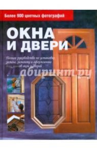 Окна и двери. Полное руководство по установке, ремонту и оформлению всех типов окон и дверей