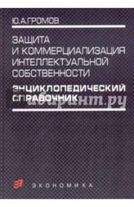 Энциклопедический справочник. Защита и коммерциализация интеллектуальной собственности / Громов Юрий Александрович