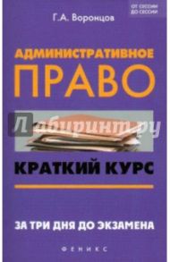 Административное право. Краткий курс. За три дня до экзамена / Воронцов Григорий Арсентьевич