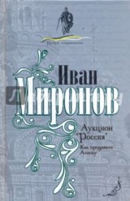 Аукцион "Россия". Как продавали Аляску / Миронов Иван Борисович