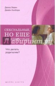 Сексуальные, но еще не взрослые. Что делать родителям? / Левин Диана, Килборн Джейн