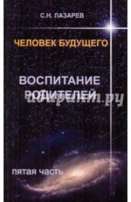 Человек будущего. Воспитание родителей. Часть 5 / Лазарев Сергей Николаевич