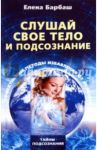 Слушай свое тело и подсознание. Эффективные методы избавления от болезней / Барбаш Елена Леоновна