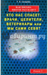 Вам письма многое расскажут. Кто нас спасет: врачи, целители, ветеринары или мы сами? Книга 5 / Свищева Тамара Яковлевна