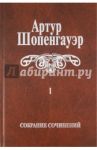 Собрание сочинений. В 6-ти томах. Том 1. Мир как воля и представление / Шопенгауэр Артур